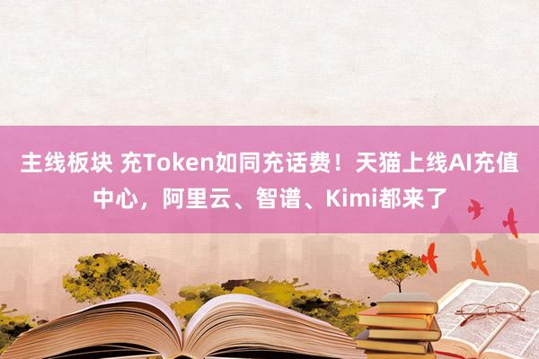 主线板块 充Token如同充话费！天猫上线AI充值中心，阿里云、智谱、Kimi都来了
