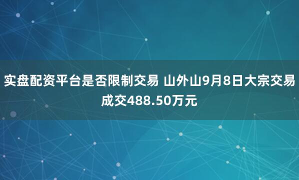 实盘配资平台是否限制交易 山外山9月8日大宗交易成交488.50万元