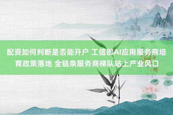 配资如何判断是否能开户 工信部AI应用服务商培育政策落地 全链条服务商梯队站上产业风口