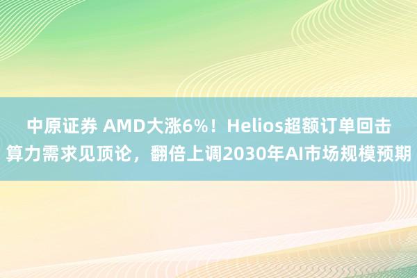 中原证券 AMD大涨6%！Helios超额订单回击算力需求见顶论，翻倍上调2030年AI市场规模预期