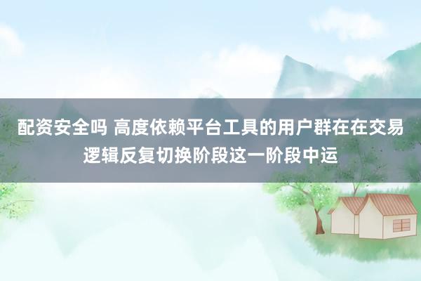配资安全吗 高度依赖平台工具的用户群在在交易逻辑反复切换阶段这一阶段中运
