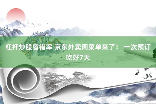 杠杆炒股容错率 京东外卖周菜单来了！ 一次预订吃好7天