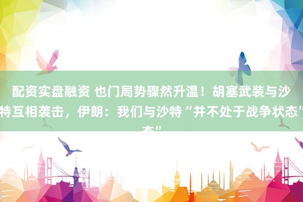 配资实盘融资 也门局势骤然升温！胡塞武装与沙特互相袭击，伊朗：我们与沙特“并不处于战争状态”