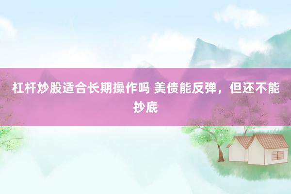 杠杆炒股适合长期操作吗 美债能反弹,但还不能抄底