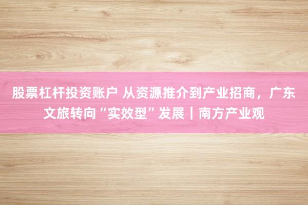 股票杠杆投资账户 从资源推介到产业招商,广东文旅转向“实效型”发展|南方产业观