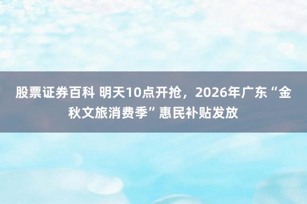 股票证券百科 明天10点开抢，2026年广东“金秋文旅消费季”惠民补贴发放