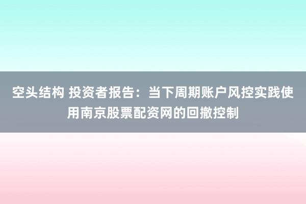 空头结构 投资者报告：当下周期账户风控实践使用南京股票配资网的回撤控制