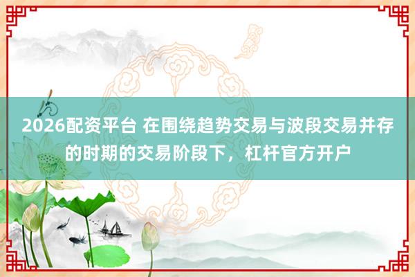 2026配资平台 在围绕趋势交易与波段交易并存的时期的交易阶段下，杠杆官方开户