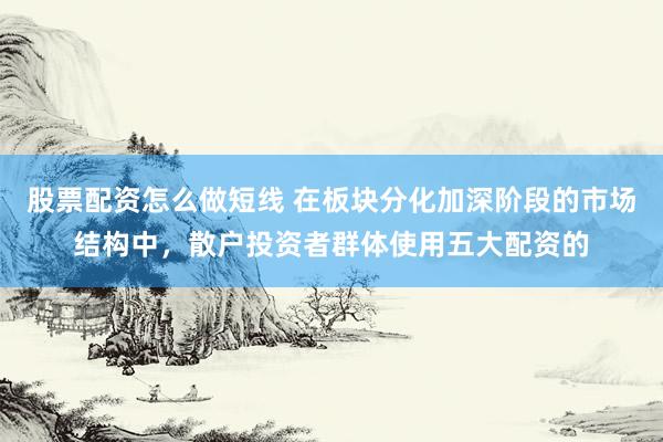 股票配资怎么做短线 在板块分化加深阶段的市场结构中，散户投资者群体使用五大配资的
