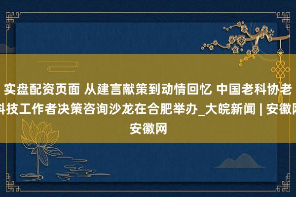 实盘配资页面 从建言献策到动情回忆 中国老科协老科技工作者决策咨询沙龙在合肥举办_大皖新闻 | 安徽网