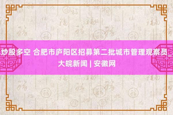 炒股多空 合肥市庐阳区招募第二批城市管理观察员_大皖新闻 | 安徽网
