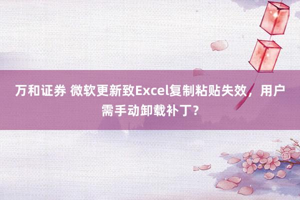 万和证券 微软更新致Excel复制粘贴失效，用户需手动卸载补丁？