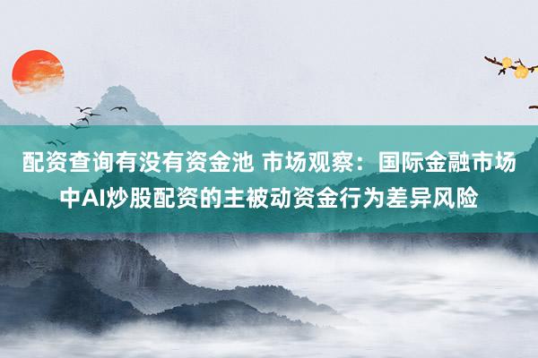 配资查询有没有资金池 市场观察：国际金融市场中AI炒股配资的主被动资金行为差异风险