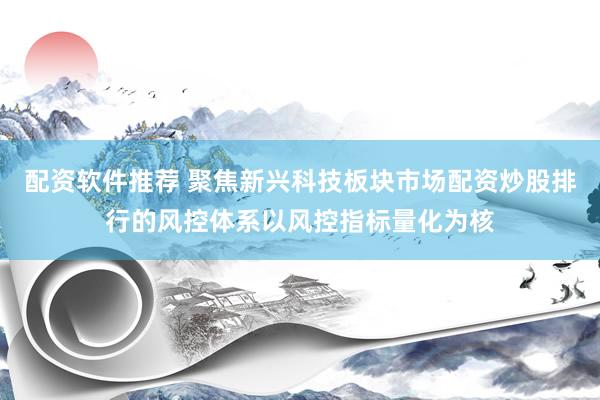 配资软件推荐 聚焦新兴科技板块市场配资炒股排行的风控体系以风控指标量化为核