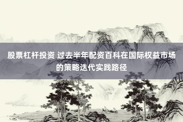 股票杠杆投资 过去半年配资百科在国际权益市场的策略迭代实践路径
