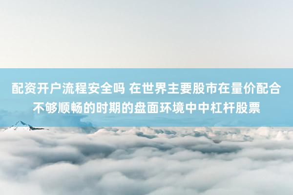 配资开户流程安全吗 在世界主要股市在量价配合不够顺畅的时期的盘面环境中中杠杆股票