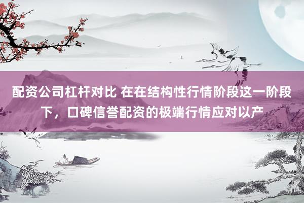 配资公司杠杆对比 在在结构性行情阶段这一阶段下，口碑信誉配资的极端行情应对以产