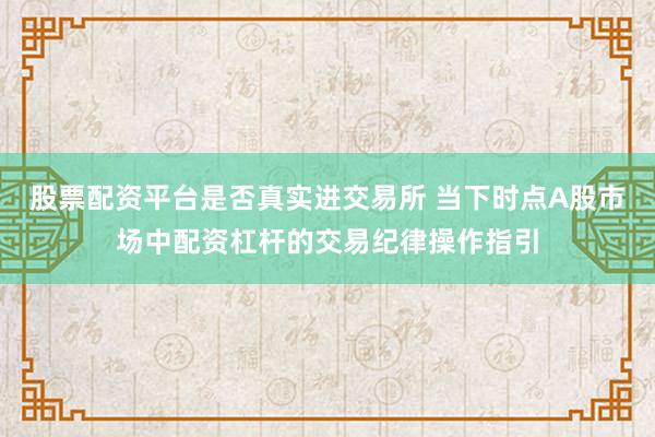 股票配资平台是否真实进交易所 当下时点A股市场中配资杠杆的交易纪律操作指引