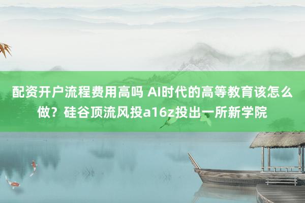 配资开户流程费用高吗 AI时代的高等教育该怎么做？硅谷顶流风投a16z投出一所新学院