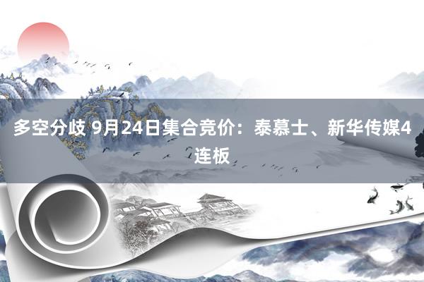多空分歧 9月24日集合竞价：泰慕士、新华传媒4连板