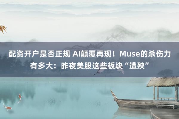 配资开户是否正规 AI颠覆再现！Muse的杀伤力有多大：昨夜美股这些板块“遭殃”