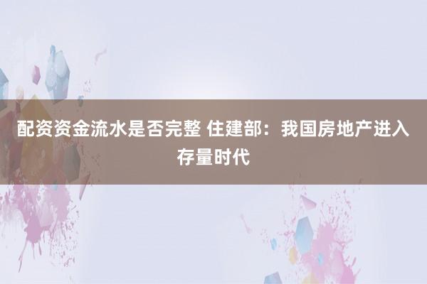 配资资金流水是否完整 住建部：我国房地产进入存量时代