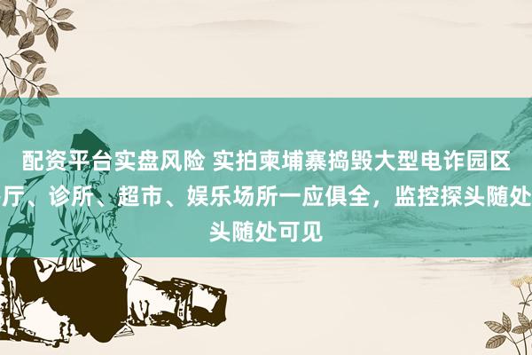 配资平台实盘风险 实拍柬埔寨捣毁大型电诈园区：餐厅、诊所、超市、娱乐场所一应俱全，监控探头随处可见