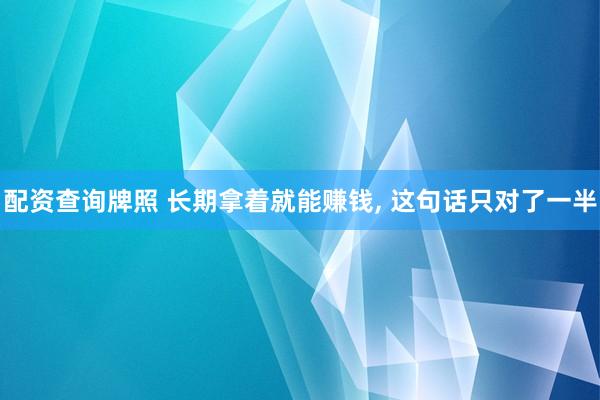 配资查询牌照 长期拿着就能赚钱, 这句话只对了一半