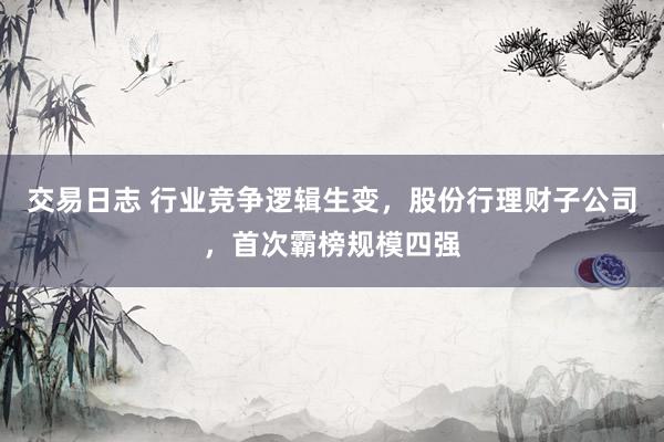 交易日志 行业竞争逻辑生变,股份行理财子公司,首次霸榜规模四强