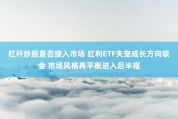 杠杆炒股是否接入市场 红利ETF失宠成长方向吸金 市场风格再平衡进入后半程