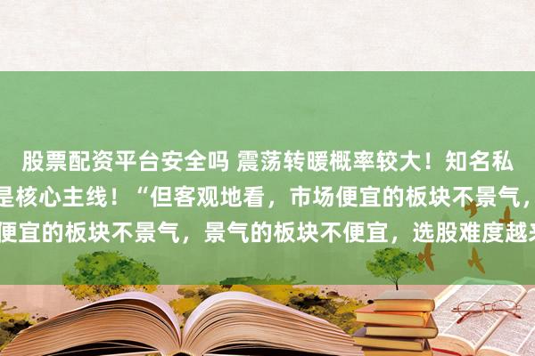 股票配资平台安全吗 震荡转暖概率较大!知名私募展望四季度:科技仍是核心主线!“但客观地看,市场便宜的板块不景气,景气的板块不便宜,选股难度越来越大”