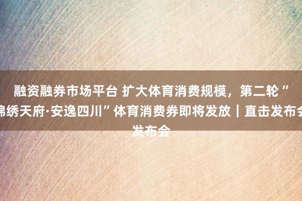 融资融券市场平台 扩大体育消费规模,第二轮“锦绣天府·安逸四川”体育消费券即将发放|直击发布会