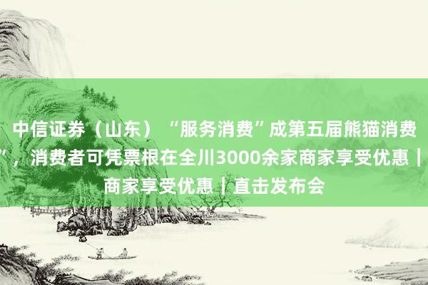 中信证券(山东) “服务消费”成第五届熊猫消费节“重头戏”,消费者可凭票根在全川3000余家商家享受优惠|直击发布会