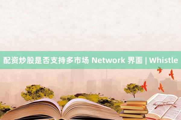 配资炒股是否支持多市场 Network 界面 | Whistle