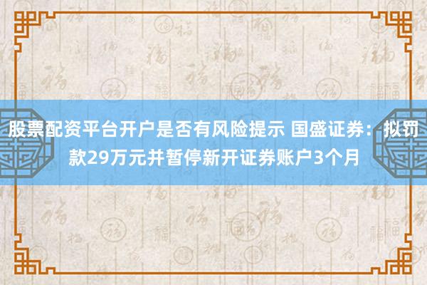 股票配资平台开户是否有风险提示 国盛证券：拟罚款29万元并暂停新开证券账户3个月