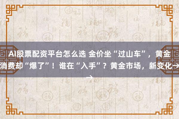 AI股票配资平台怎么选 金价坐“过山车”,黄金消费却“爆了”!谁在“入手”?黄金市场,新变化→
