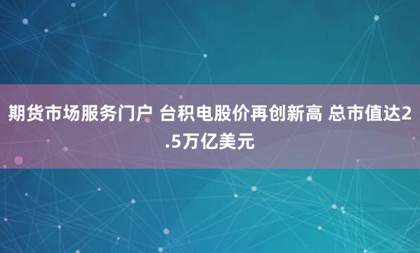 期货市场服务门户 台积电股价再创新高 总市值达2.5万亿美元