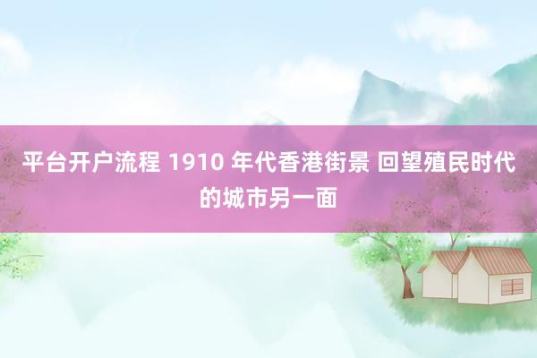 平台开户流程 1910 年代香港街景 回望殖民时代的城市另一面