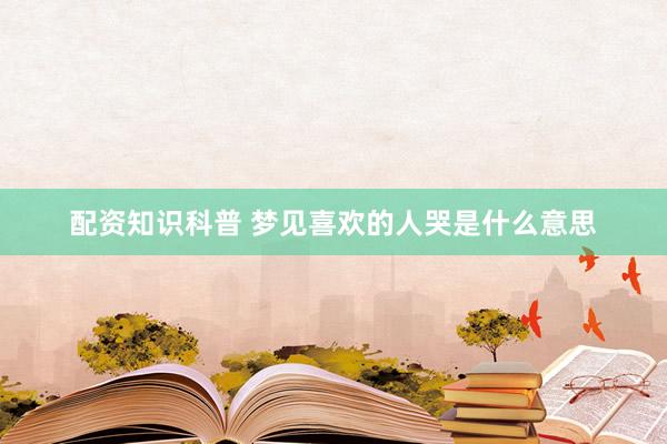 配资知识科普 梦见喜欢的人哭是什么意思
