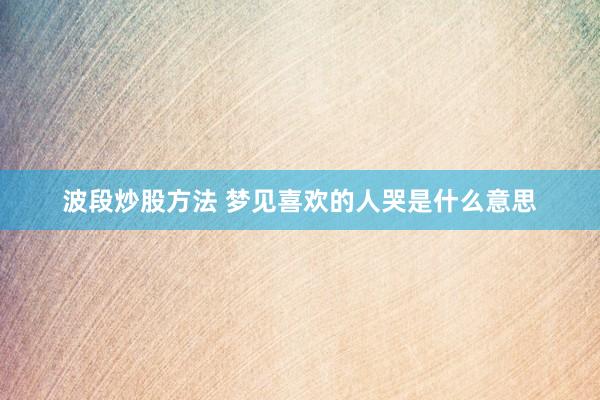 波段炒股方法 梦见喜欢的人哭是什么意思
