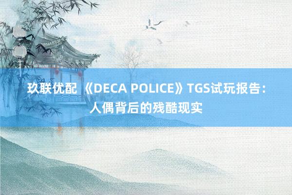 玖联优配 《DECA POLICE》TGS试玩报告：人偶背后的残酷现实