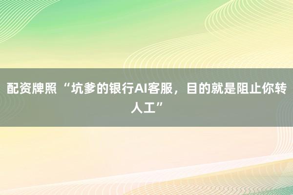 配资牌照 “坑爹的银行AI客服，目的就是阻止你转人工”