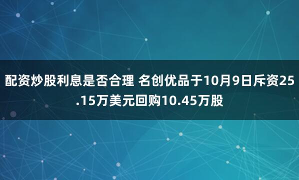 配资炒股利息是否合理 名创优品于10月9日斥资25.15万美元回购10.45万股