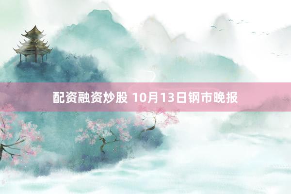 配资融资炒股 10月13日钢市晚报