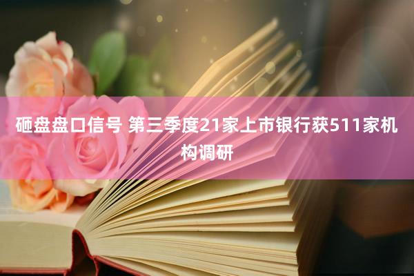 砸盘盘口信号 第三季度21家上市银行获511家机构调研