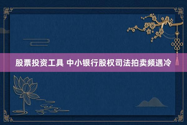 股票投资工具 中小银行股权司法拍卖频遇冷