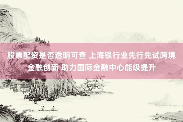 股票配资是否透明可查 上海银行业先行先试跨境金融创新 助力国际金融中心能级提升