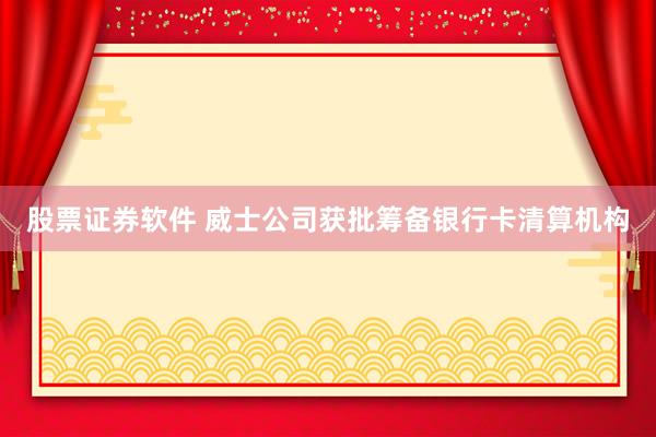 股票证券软件 威士公司获批筹备银行卡清算机构