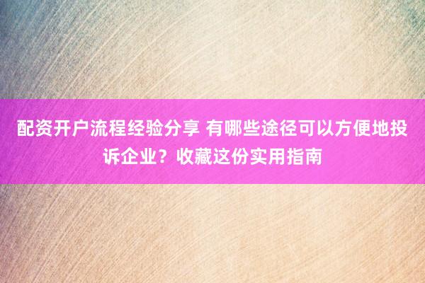 配资开户流程经验分享 有哪些途径可以方便地投诉企业？收藏这份实用指南