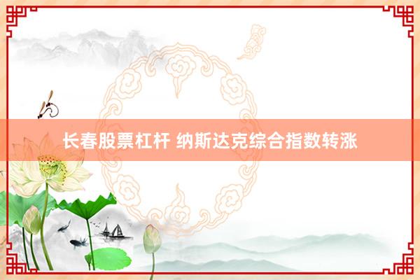 长春股票杠杆 纳斯达克综合指数转涨